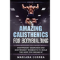 AMAZING CALISTHENICS For BODYBUILDING: HUNDREDS OF BODYWEIGHT EXERCISES AND BODYWEIGHT WORKOUTS TO BUILD a BODY YOU HAVE ONLY EVER DREAMED OF - Paperback