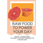 Raw Food To Power Your Day: Basic Guidelines To Help You Get Started In A Raw Diet: Raw Food For Humans - Paperback