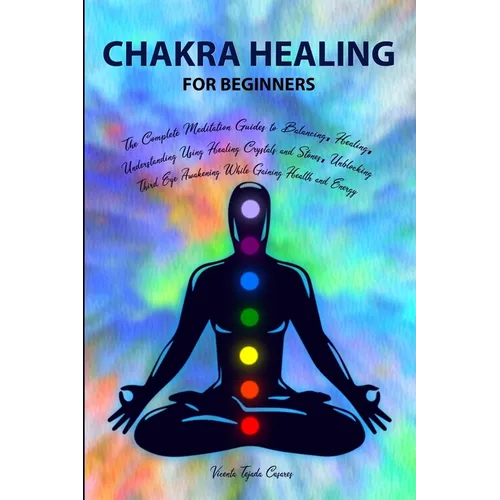 Chakra Healing for Beginners: Balancing, Healing, Understanding Using Healing Crystals and Stones, Unblocking Third Eye Awakening While Gaining Heal - Paperback