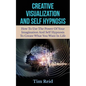 Creative Visualization And Self Hypnosis: How To Use The Power Of Your Imagination And Self Hypnosis To Create What You Want In Life - Paperback