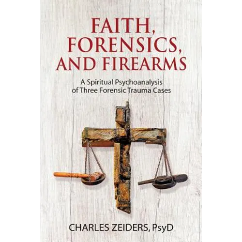 Faith, Forensics, and Firearms: A Spiritual Psychoanalysis of Three Forensic Trauma Cases - Paperback