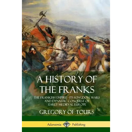 A History of the Franks: The Frankish Empire - Its Kingdom, Wars and Dynastic Conquest of Early Medieval Europe - Paperback