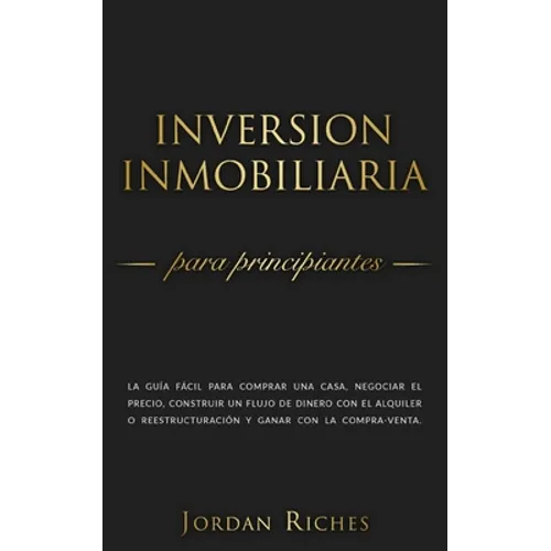 Inversión Inmobiliaria para Principiantes: La guía fácil para comprar una casa, negociar el precio, construir un flujo de dinero con el alquiler o ree - Paperback
