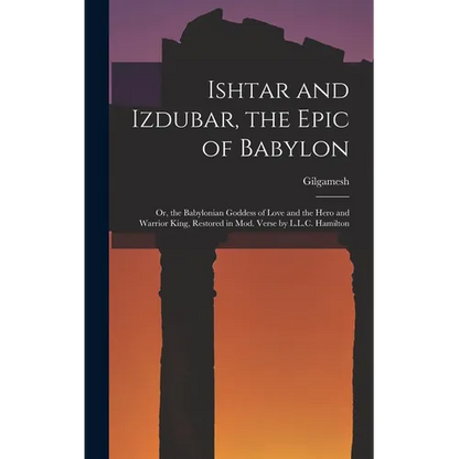 Ishtar and Izdubar, the Epic of Babylon: Or, the Babylonian Goddess of Love and the Hero and Warrior King, Restored in Mod. Verse by L.L.C. Hamilton - Hardcover