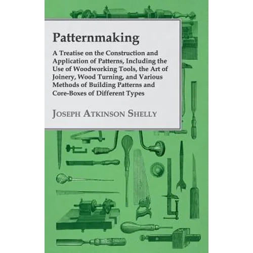 Patternmaking - A Treatise on the Construction and Application of Patterns, Including the Use of Woodworking Tools, the Art of Joinery, Wood Turning, - Paperback