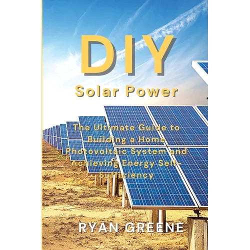 DIY Solar Power: The Ultimate Guide to Building a Home Photovoltaic System and Achieving Energy Self-Sufficiency - Paperback