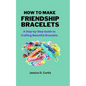 How to Make Friendship Bracelets: A Step-by-Step Guide to Crafting Beautiful Bracelets - Paperback