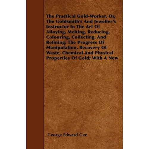 The Practical Gold-Worker, or, The Goldsmith's and Jeweller's Instructor in the Art of Alloying, Melting, Reducing, Colouring, Collecting, and Refinin - Paperback