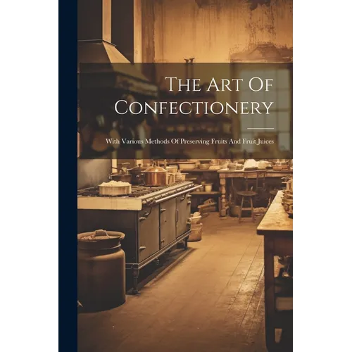 The Art Of Confectionery: With Various Methods Of Preserving Fruits And Fruit Juices - Paperback