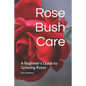 Rose Bush Care: A Beginner's Guide to Growing Roses - Paperback