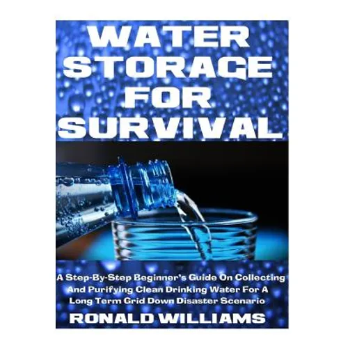 Water Storage For Survival: A Step-By-Step Beginner's Guide On Collecting and Purifying Clean Drinking Water For A Long Term Grid Down Disaster Scenar - Paperback