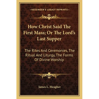 How Christ Said The First Mass; Or The Lord's Last Supper: The Rites And Ceremonies, The Ritual And Liturgy, The Forms Of Divine Worship - Paperback