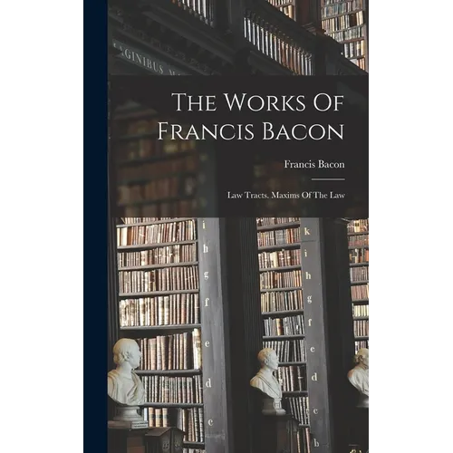 The Works Of Francis Bacon: Law Tracts. Maxims Of The Law - Hardcover