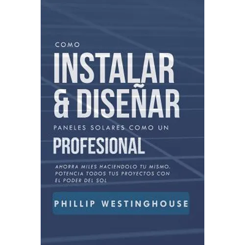 Como Instalar Y Diseñar Paneles Solares Como Un Profesional: Ahorra Miles Haciendolo Tu Mismo. Potencia Todos Tus Proyectos Con El Poder del Sol. - Paperback