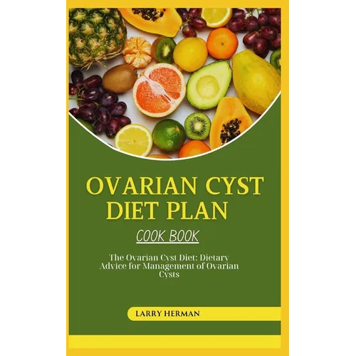 Ovarian Cyst Diet Cook Book: The Ovarian Cyst Diet: Dietary Advice for Management of Ovarian Cysts - Paperback