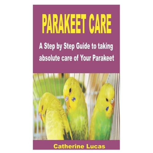 Parakeet Care: A Step by Step Guide to taking absolute care of Your Parakeet - Paperback