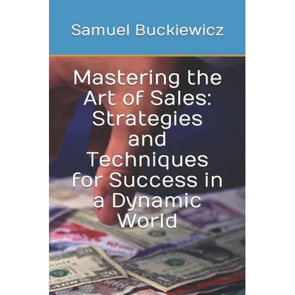 Mastering the Art of Sales: Strategies and Techniques for Success in a Dynamic World - Paperback