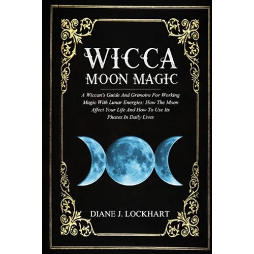 Wicca Moon Magic: A Wiccan's Guide And Grimoire For Working Magic With Lunar Energies: How The Moon Affect Your Life And How To Use Its - Paperback