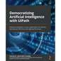 Democratizing Artificial Intelligence with UiPath: Expand automation in your organization to achieve operational efficiency and high performance - Paperback