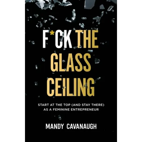 F*ck the Glass Ceiling: Start at the Top (and Stay There) as a Feminine Entrepreneur - Paperback