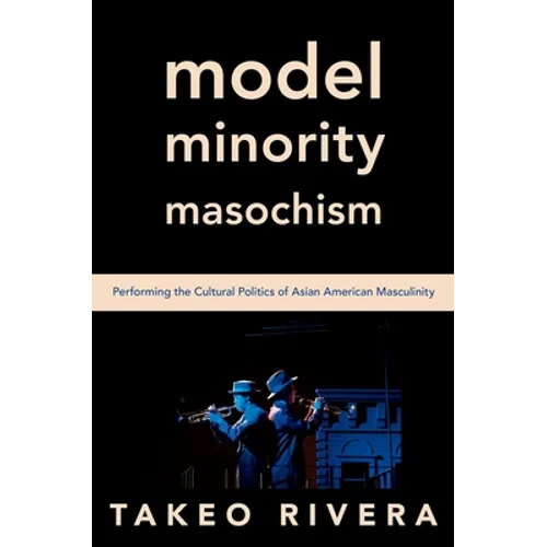 Model Minority Masochism: Performing the Cultural Politics of Asian American Masculinity - Paperback
