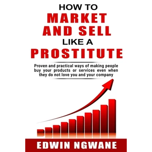 How to Market and Sell Like a Prostitute: Proven and practical ways of making people buy your products or services, even when they do not love you and - Paperback