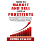 How to Market and Sell Like a Prostitute: Proven and practical ways of making people buy your products or services, even when they do not love you and - Paperback