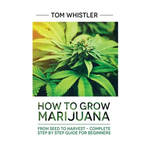 Marijuana: How to Grow Marijuana: From Seed to Harvest - Complete Step by Step Guide for Beginners - Hardcover