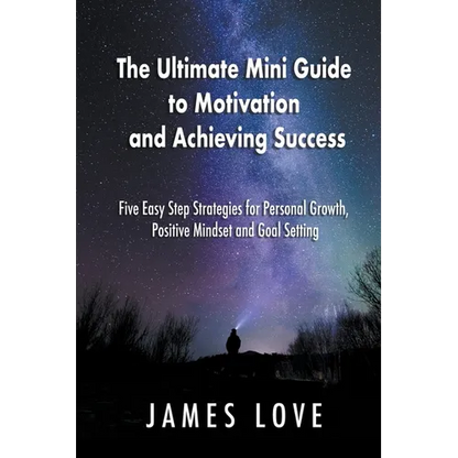 The Ultimate Mini Guide to Motivation and Achieving Success: Five Easy Step Strategies for Personal Growth, Positive Mindset and Goal Setting - Paperback