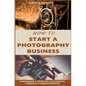 How to Start a Photography Business: A Beginner's Guide to A Successful Career as A Photographer - Paperback