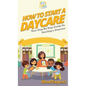 How To Start a Daycare: Your Step By Step Guide To Starting a Daycare - Hardcover
