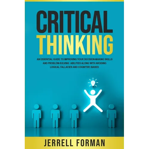 Critical Thinking: An Essential Guide to Improving Your Decision-Making Skills and Problem-Solving Abilities along with Avoiding Logical - Paperback