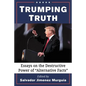 Trumping Truth: Essays on the Destructive Power of "Alternative Facts" - Paperback