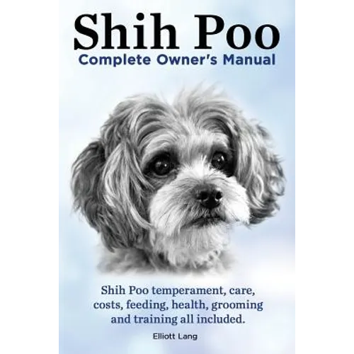 Shih Poo. Shihpoo Complete Owner's Manual. Shih Poo Temperament, Care, Costs, Feeding, Health, Grooming and Training All Included. - Paperback