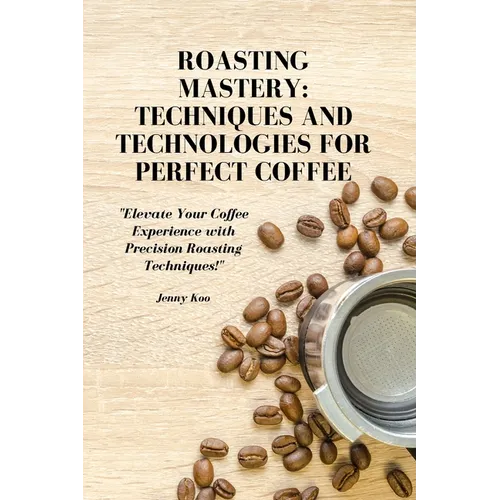 Roasting Mastery: Techniques and Technologies for Perfect Coffee: "Elevate Your Coffee Experience with Precision Roasting Techniques!" - Paperback
