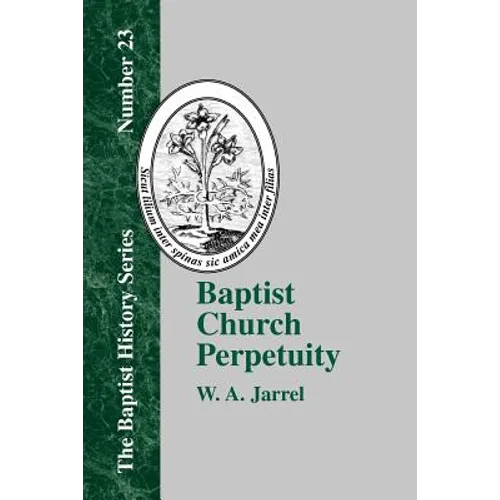Baptist Church Perpetuity: Or the Continuous Existence of Baptist Churches from the Apostolic to the Present Day Demonstrated by the Bible and by - Paperback