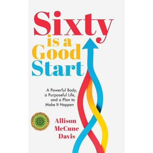Sixty Is a Good Start: A Powerful Body, a Purposeful Life, and a Plan to Make it Happen - Hardcover
