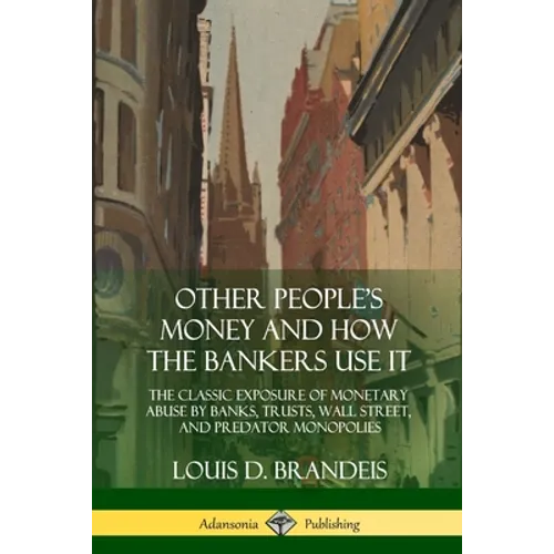 Other People's Money and How the Bankers Use It: The Classic Exposure of Monetary Abuse by Banks, Trusts, Wall Street, and Predator Monopolies - Paperback