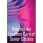 How to Take Excellent Care of Senior Citizens: A guide to selecting an assisted living or nursing home, as well as what to do if your finances run out - Paperback