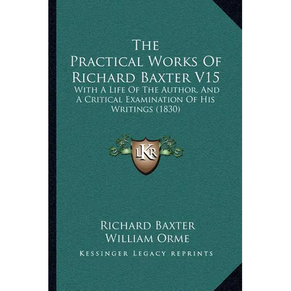 The Practical Works Of Richard Baxter V15: With A Life Of The Author, And A Critical Examination Of His Writings (1830) - Paperback