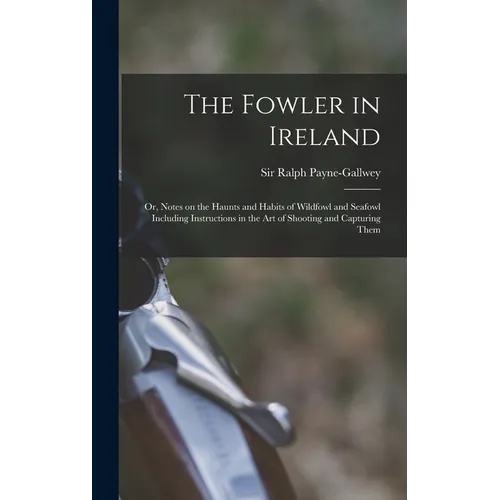 The Fowler in Ireland; or, Notes on the Haunts and Habits of Wildfowl and Seafowl Including Instructions in the Art of Shooting and Capturing Them - Hardcover