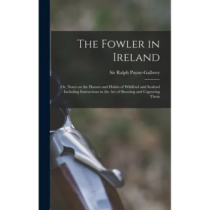 The Fowler in Ireland; or, Notes on the Haunts and Habits of Wildfowl and Seafowl Including Instructions in the Art of Shooting and Capturing Them - Hardcover