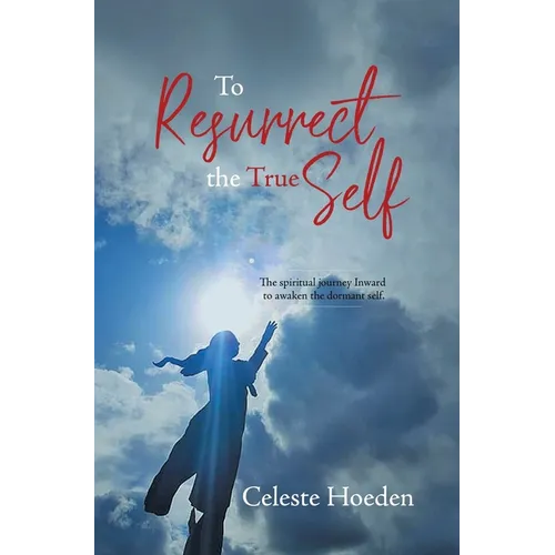 To Resurrect the True Self: The Spiritual Journey Inward to Awaken the Dormant Inner Self - Hardcover