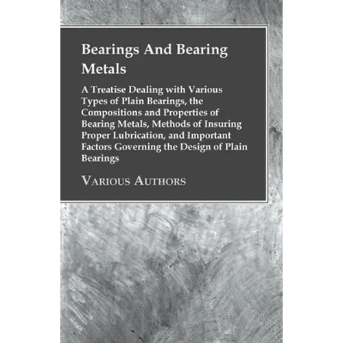 Bearings And Bearing Metals: A Treatise Dealing with Various Types of Plain Bearings, the Compositions and Properties of Bearing Metals, Methods of - Paperback