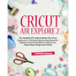 Cricut Air Explore 2: The Complete DIY Guide to Master Your Cricut Explore Air 2. A Technical Step-by-Step Manual for Beginners and Intermed - Paperback