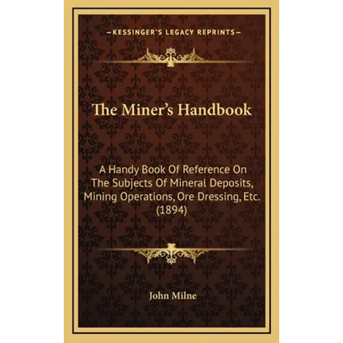 The Miner's Handbook: A Handy Book Of Reference On The Subjects Of Mineral Deposits, Mining Operations, Ore Dressing, Etc. (1894) - Hardcover