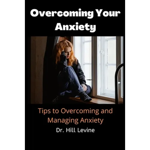 Overcoming Your Anxiety: Tips to Overcoming and Managing Anxiety - Paperback