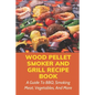 Wood Pellet Smoker And Grill Recipe Book: A Guide To BBQ, Smoking Meat, Vegetables, And More: Weird Things To Smoke On A Smoker - Paperback