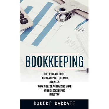 Bookkeeping: The Ultimate Guide to Bookkeeping for Small Business (Working Less and Making More in the Bookkeeping Industry) - Paperback