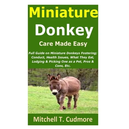 Miniature Donkey Care Made Easy: Full Guide on Miniature Donkeys Fostering; Conduct, Health Issues, What They Eat, Lodging & Picking One as a Pet, Pro - Paperback